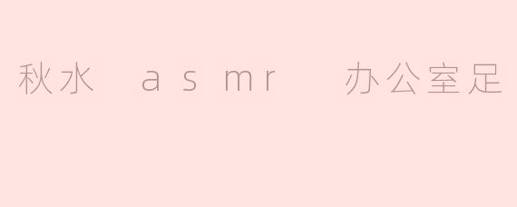 秋水 asmr 办公室足
